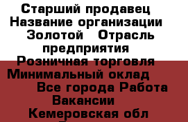 Старший продавец › Название организации ­ Золотой › Отрасль предприятия ­ Розничная торговля › Минимальный оклад ­ 35 000 - Все города Работа » Вакансии   . Кемеровская обл.,Белово г.
